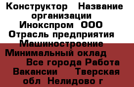 Конструктор › Название организации ­ Инокспром, ООО › Отрасль предприятия ­ Машиностроение › Минимальный оклад ­ 30 000 - Все города Работа » Вакансии   . Тверская обл.,Нелидово г.